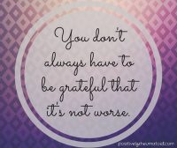You don't always have to be grateful that it's not worse.