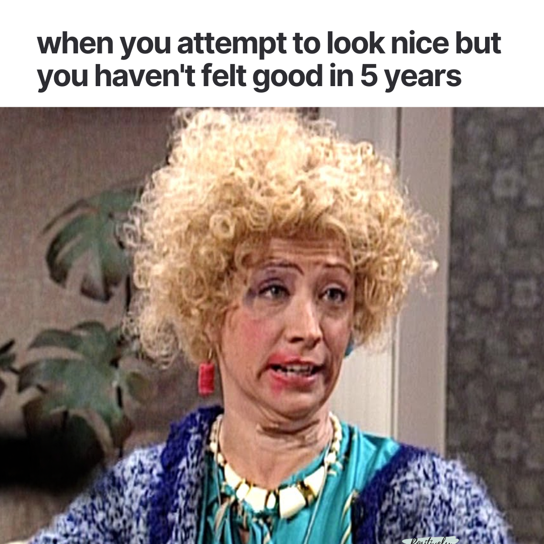 when you attempt to look nice but you haven’t felt good in 5 years when you attempt to look nice but you haven't felt good in 5 years